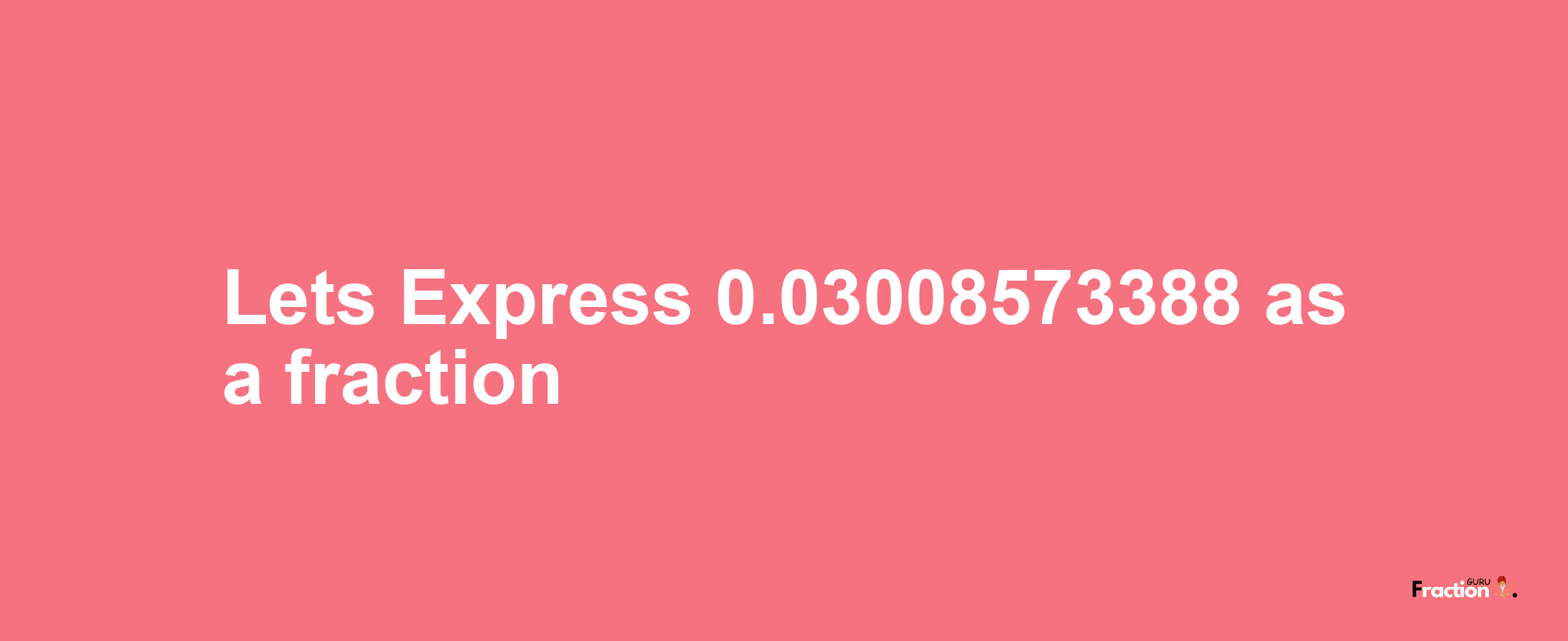 Lets Express 0.03008573388 as afraction